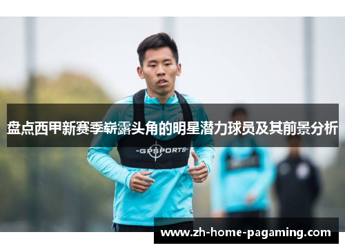 盘点西甲新赛季崭露头角的明星潜力球员及其前景分析 盘点西甲新赛季崭露头角的明星潜力球员及其前景分析