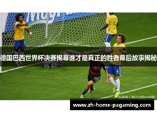 德国巴西世界杯决赛揭幕谁才是真正的胜者幕后故事揭秘 德国巴西世界杯决赛揭幕谁才是真正的胜者幕后故事揭秘