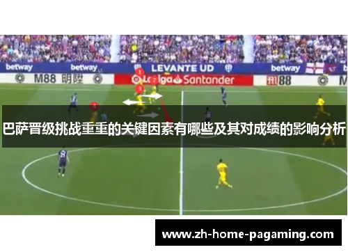 巴萨晋级挑战重重的关键因素有哪些及其对成绩的影响分析 巴萨晋级挑战重重的关键因素有哪些及其对成绩的影响分析