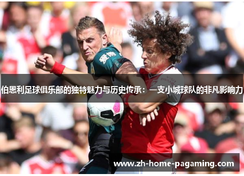 伯恩利足球俱乐部的独特魅力与历史传承:一支小城球队的非凡影响力 伯恩利足球俱乐部的独特魅力与历史传承:一支小城球队的非凡影响力
