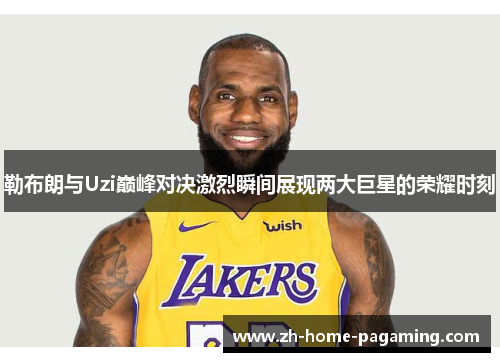勒布朗与Uzi巅峰对决激烈瞬间展现两大巨星的荣耀时刻 勒布朗与Uzi巅峰对决激烈瞬间展现两大巨星的荣耀时刻
