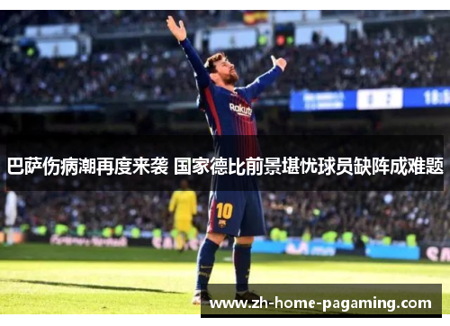 巴萨伤病潮再度来袭 国家德比前景堪忧球员缺阵成难题