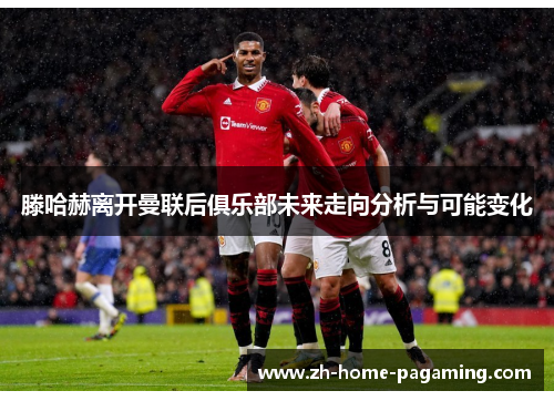 滕哈赫离开曼联后俱乐部未来走向分析与可能变化