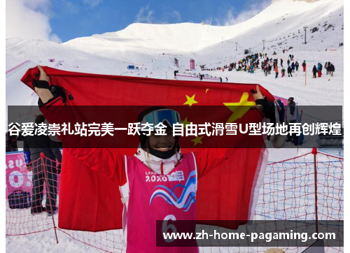 谷爱凌崇礼站完美一跃夺金 自由式滑雪U型场地再创辉煌 谷爱凌崇礼站完美一跃夺金 自由式滑雪U型场地再创辉煌