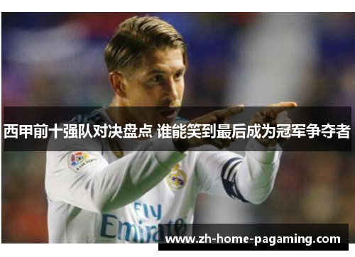 西甲前十强队对决盘点 谁能笑到最后成为冠军争夺者 西甲前十强队对决盘点 谁能笑到最后成为冠军争夺者