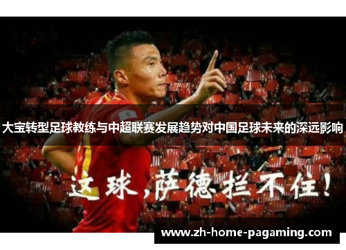 大宝转型足球教练与中超联赛发展趋势对中国足球未来的深远影响