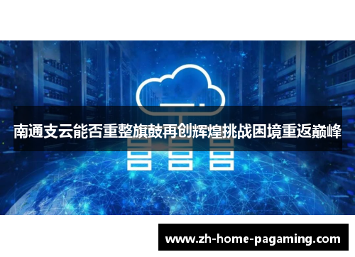 南通支云能否重整旗鼓再创辉煌挑战困境重返巅峰