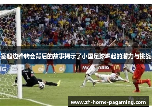 塞超边锋转会背后的故事揭示了小国足球崛起的潜力与挑战