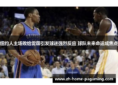 纽约人主场败给雷霆引发球迷强烈反应 球队未来命运成焦点