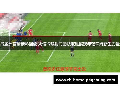 吕孟洲首球精彩回放 凭借冷静射门助队取胜展现年轻锋线新生力量