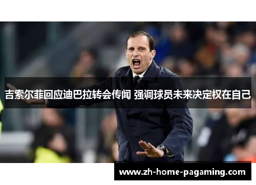 吉索尔菲回应迪巴拉转会传闻 强调球员未来决定权在自己