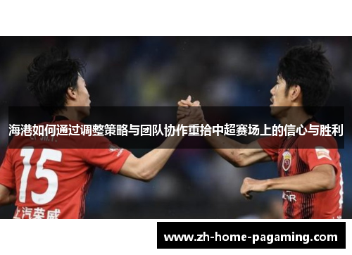 海港如何通过调整策略与团队协作重拾中超赛场上的信心与胜利 海港如何通过调整策略与团队协作重拾中超赛场上的信心与胜利