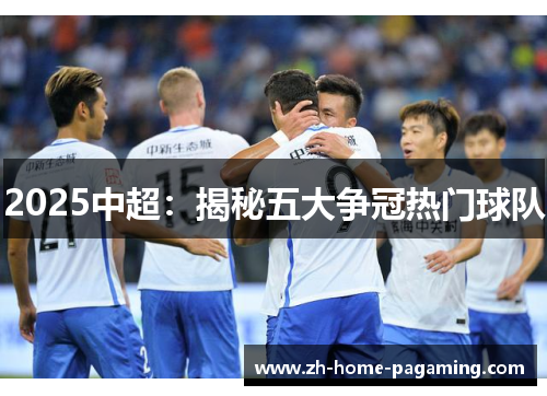 2025中超:揭秘五大争冠热门球队 2025中超:揭秘五大争冠热门球队