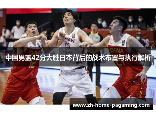 中国男篮42分大胜日本背后的战术布置与执行解析 中国男篮42分大胜日本背后的战术布置与执行解析