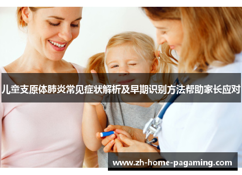 儿童支原体肺炎常见症状解析及早期识别方法帮助家长应对 儿童支原体肺炎常见症状解析及早期识别方法帮助家长应对