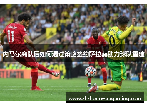 内马尔离队后如何通过策略签约萨拉赫助力球队重建 内马尔离队后如何通过策略签约萨拉赫助力球队重建