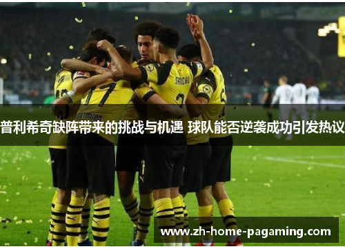 普利希奇缺阵带来的挑战与机遇 球队能否逆袭成功引发热议 普利希奇缺阵带来的挑战与机遇 球队能否逆袭成功引发热议