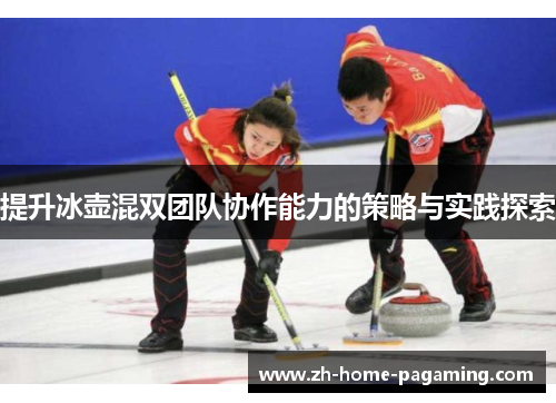 提升冰壶混双团队协作能力的策略与实践探索 提升冰壶混双团队协作能力的策略与实践探索