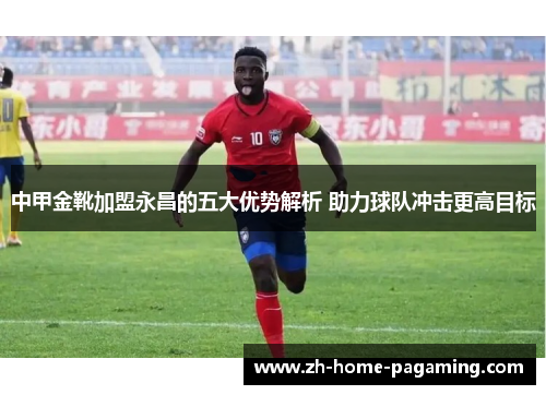 中甲金靴加盟永昌的五大优势解析 助力球队冲击更高目标 中甲金靴加盟永昌的五大优势解析 助力球队冲击更高目标