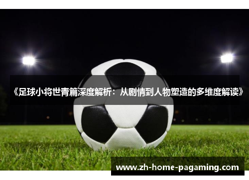 《足球小将世青篇深度解析:从剧情到人物塑造的多维度解读》 《足球小将世青篇深度解析:从剧情到人物塑造的多维度解读》