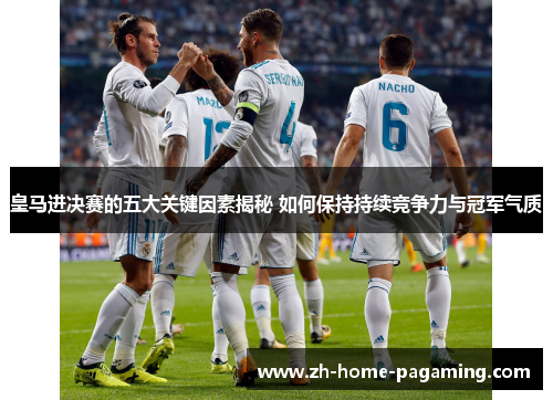 皇马进决赛的五大关键因素揭秘 如何保持持续竞争力与冠军气质 皇马进决赛的五大关键因素揭秘 如何保持持续竞争力与冠军气质
