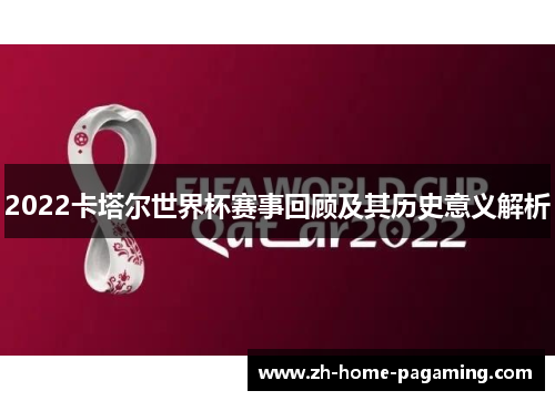 2022卡塔尔世界杯赛事回顾及其历史意义解析 2022卡塔尔世界杯赛事回顾及其历史意义解析