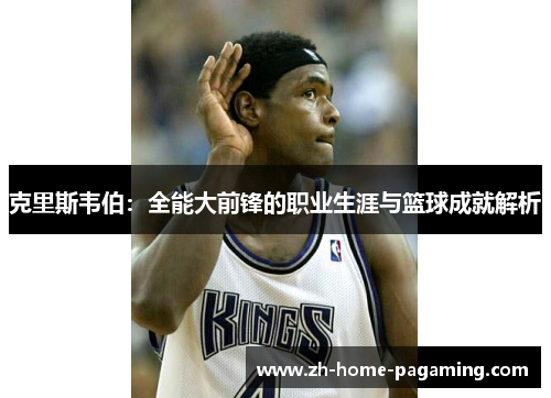 克里斯韦伯:全能大前锋的职业生涯与篮球成就解析 克里斯韦伯:全能大前锋的职业生涯与篮球成就解析