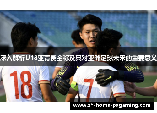 深入解析U18亚青赛全称及其对亚洲足球未来的重要意义 深入解析U18亚青赛全称及其对亚洲足球未来的重要意义