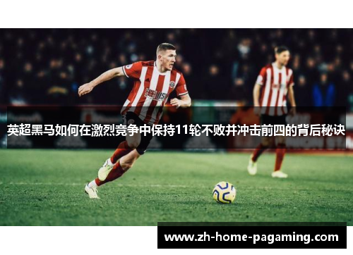 英超黑马如何在激烈竞争中保持11轮不败并冲击前四的背后秘诀 英超黑马如何在激烈竞争中保持11轮不败并冲击前四的背后秘诀