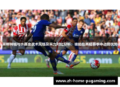 莱斯特城与水晶宫战术风格及实力对比分析:谁能在英超赛季中占据优势 莱斯特城与水晶宫战术风格及实力对比分析:谁能在英超赛季中占据优势