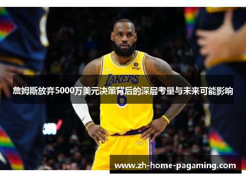 詹姆斯放弃5000万美元决策背后的深层考量与未来可能影响 詹姆斯放弃5000万美元决策背后的深层考量与未来可能影响