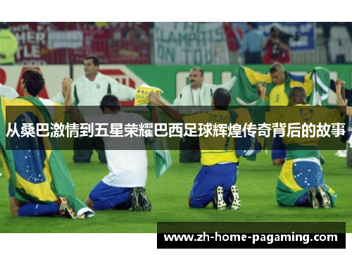 从桑巴激情到五星荣耀巴西足球辉煌传奇背后的故事 从桑巴激情到五星荣耀巴西足球辉煌传奇背后的故事