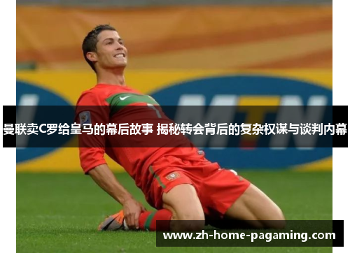 曼联卖C罗给皇马的幕后故事 揭秘转会背后的复杂权谋与谈判内幕 曼联卖C罗给皇马的幕后故事 揭秘转会背后的复杂权谋与谈判内幕