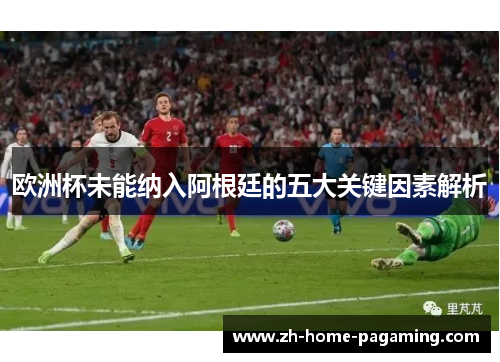 欧洲杯未能纳入阿根廷的五大关键因素解析 欧洲杯未能纳入阿根廷的五大关键因素解析