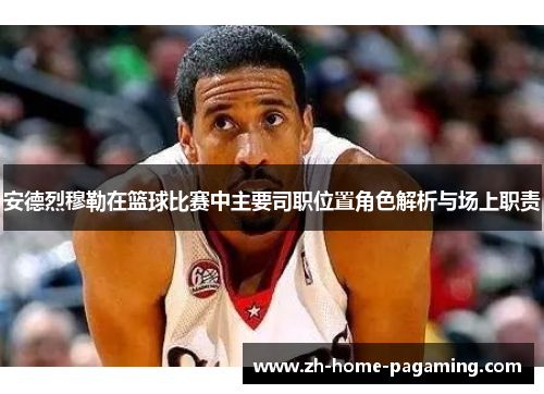 安德烈穆勒在篮球比赛中主要司职位置角色解析与场上职责 安德烈穆勒在篮球比赛中主要司职位置角色解析与场上职责
