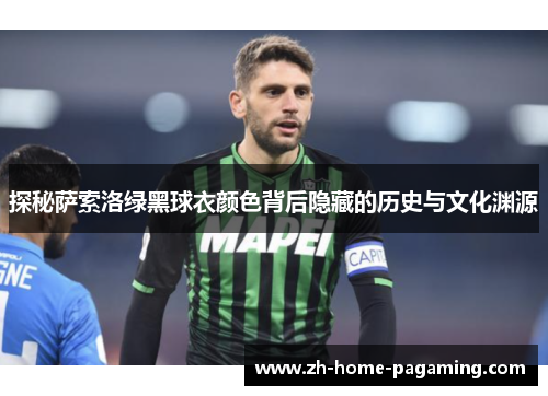 探秘萨索洛绿黑球衣颜色背后隐藏的历史与文化渊源 探秘萨索洛绿黑球衣颜色背后隐藏的历史与文化渊源