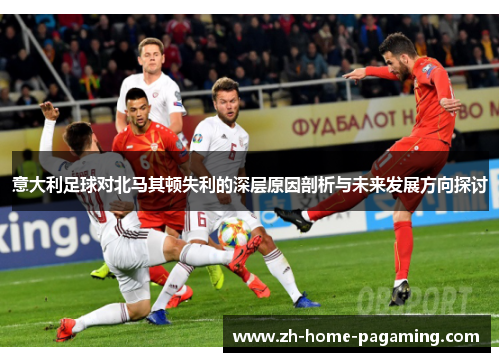 意大利足球对北马其顿失利的深层原因剖析与未来发展方向探讨