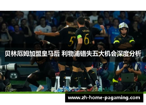 贝林厄姆加盟皇马后 利物浦错失五大机会深度分析