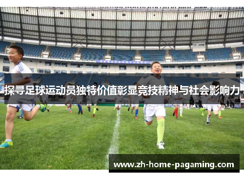 探寻足球运动员独特价值彰显竞技精神与社会影响力 探寻足球运动员独特价值彰显竞技精神与社会影响力