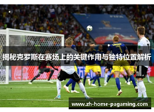 揭秘克罗斯在赛场上的关键作用与独特位置解析 揭秘克罗斯在赛场上的关键作用与独特位置解析