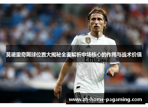 莫德里奇踢球位置大揭秘全面解析中场核心的作用与战术价值
