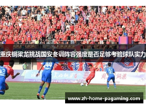 重庆铜梁龙挑战国安冬训阵容强度是否足够考验球队实力 重庆铜梁龙挑战国安冬训阵容强度是否足够考验球队实力