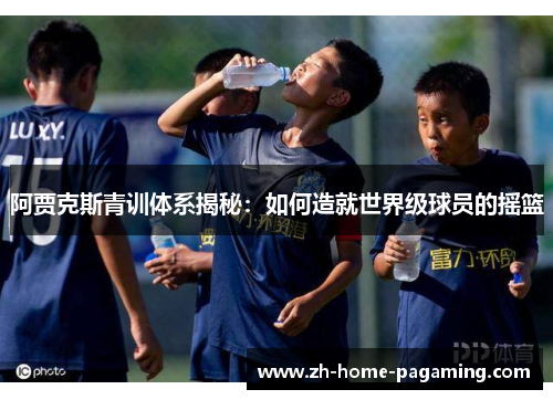 阿贾克斯青训体系揭秘:如何造就世界级球员的摇篮 阿贾克斯青训体系揭秘:如何造就世界级球员的摇篮