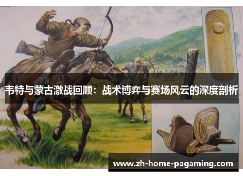 韦特与蒙古激战回顾:战术博弈与赛场风云的深度剖析 韦特与蒙古激战回顾:战术博弈与赛场风云的深度剖析