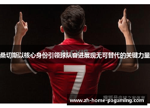 桑切斯以核心身份引领球队奋进展现无可替代的关键力量 桑切斯以核心身份引领球队奋进展现无可替代的关键力量