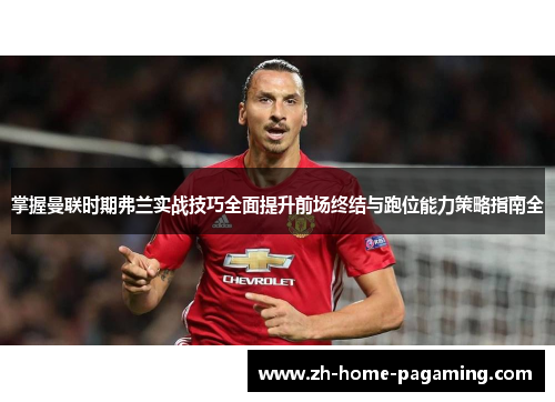 掌握曼联时期弗兰实战技巧全面提升前场终结与跑位能力策略指南全 掌握曼联时期弗兰实战技巧全面提升前场终结与跑位能力策略指南全