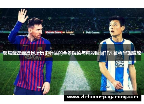 聚焦武磊缔造足坛历史壮举的全景解读与精彩瞬间非凡征程呈现盛放 聚焦武磊缔造足坛历史壮举的全景解读与精彩瞬间非凡征程呈现盛放