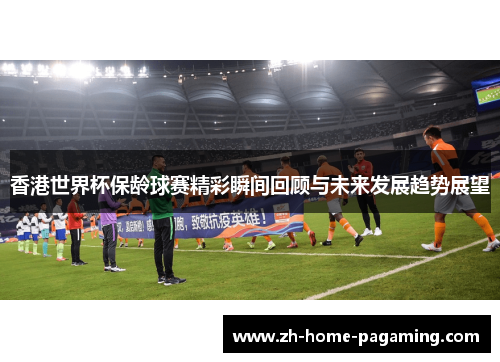 香港世界杯保龄球赛精彩瞬间回顾与未来发展趋势展望