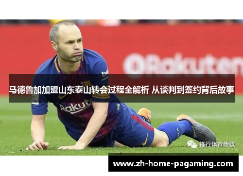 马德鲁加加盟山东泰山转会过程全解析 从谈判到签约背后故事