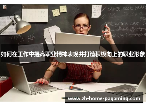 如何在工作中提高职业精神表现并打造积极向上的职业形象 如何在工作中提高职业精神表现并打造积极向上的职业形象